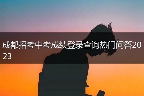 成都招考中考成績(jī)登錄查詢熱門問(wèn)答2023