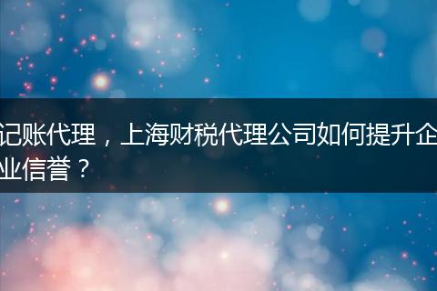 記賬代理，上海財(cái)稅代理公司如何提升企業(yè)信譽(yù)？