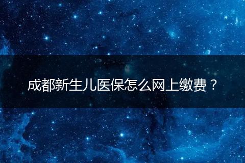 成都新生兒醫(yī)保怎么網(wǎng)上繳費(fèi)？
