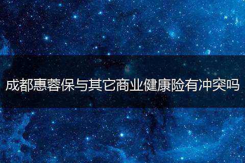 成都惠蓉保與其它商業(yè)健康險有沖突嗎