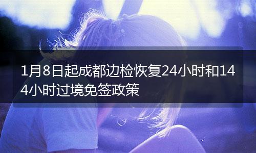 1月8日起成都邊檢恢復24小時和144小時過境免簽政策