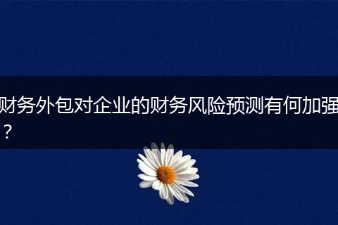 財(cái)務(wù)外包對(duì)企業(yè)的財(cái)務(wù)風(fēng)險(xiǎn)預(yù)測(cè)有何加強(qiáng)?