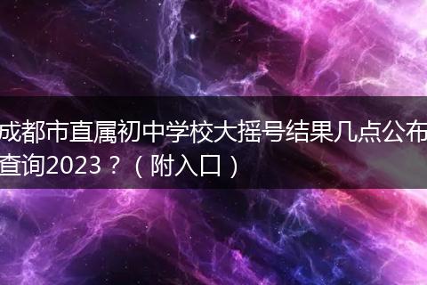 成都市直屬初中學(xué)校大搖號(hào)結(jié)果幾點(diǎn)公布查詢2023？（附入口）