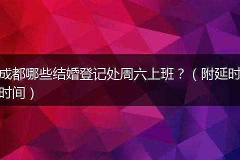 成都哪些結(jié)婚登記處周六上班？（附延時(shí)時(shí)間）