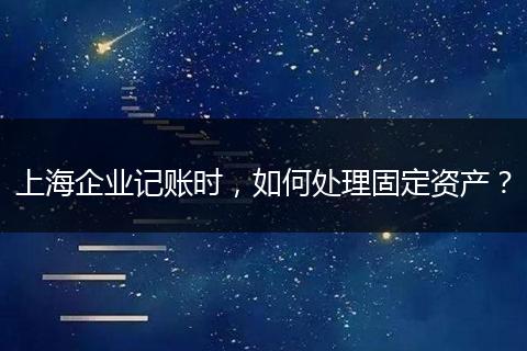 上海企業(yè)記賬時，如何處理固定資產(chǎn)？