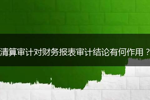 清算審計對財務報表審計結(jié)論有何作用？