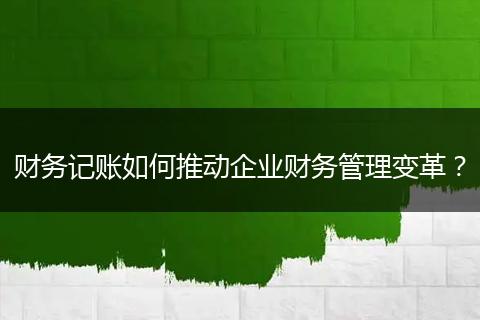 財務記賬如何推動企業(yè)財務管理變革？