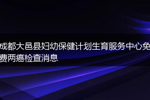 成都大邑縣婦幼保健計劃生育服務(wù)中心免費兩癌檢查消息