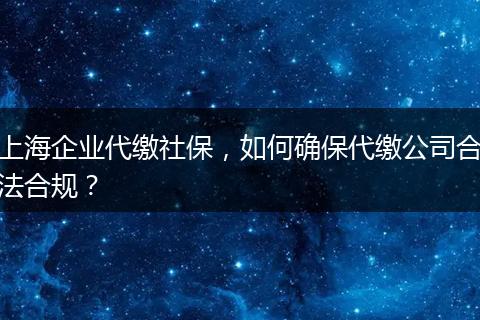 上海企業(yè)代繳社保，如何確保代繳公司合法合規(guī)？
