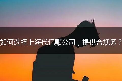 如何選擇上海代記賬公司，提供合規(guī)務(wù)？
