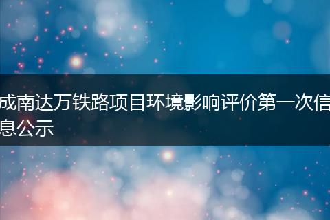 成南達萬鐵路項目環(huán)境影響評價第一次信息公示