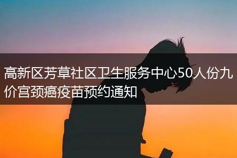 高新區(qū)芳草社區(qū)衛(wèi)生服務(wù)中心50人份九價宮頸癌疫苗預(yù)約通知