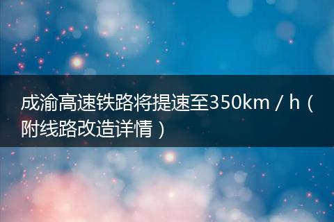 成渝高速鐵路將提速至350km/h(附線路改造詳情)