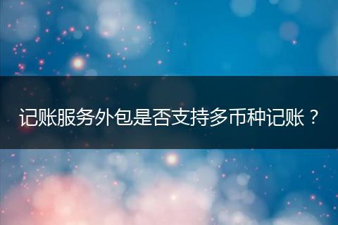 記賬服務(wù)外包是否支持多幣種記賬？