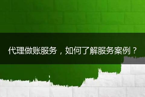 代理做賬服務(wù)，如何了解服務(wù)案例？