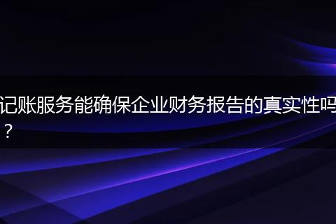 記賬服務(wù)能確保企業(yè)財務(wù)報告的真實性嗎？