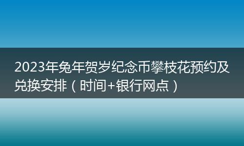 2023年兔年賀歲紀(jì)念幣攀枝花預(yù)約及兌換安排(時(shí)間+銀行網(wǎng)點(diǎn))