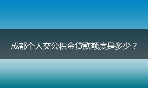 成都個人交公積金貸款額度是多少？