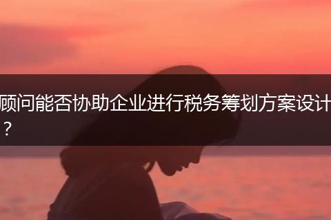 顧問能否協(xié)助企業(yè)進(jìn)行稅務(wù)籌劃方案設(shè)計(jì)？