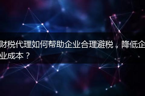 財(cái)稅代理如何幫助企業(yè)合理避稅，降低企業(yè)成本？