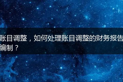 賬目調(diào)整，如何處理賬目調(diào)整的財務(wù)報告編制？