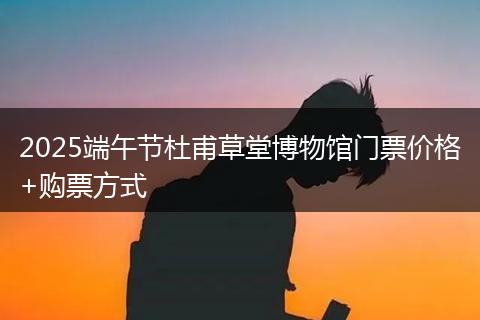 2025端午節(jié)杜甫草堂博物館門票價(jià)格+購票方式