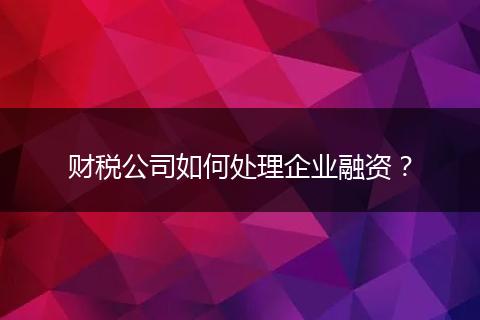 財稅公司如何處理企業(yè)融資？