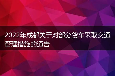 2022年成都關(guān)于對部分貨車采取交通管理措施的通告