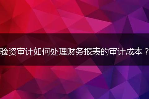 驗資審計如何處理財務(wù)報表的審計成本？