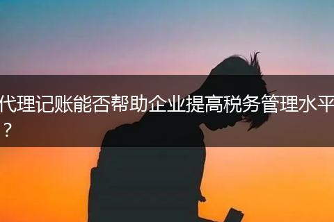 代理記賬能否幫助企業(yè)提高稅務(wù)管理水平？