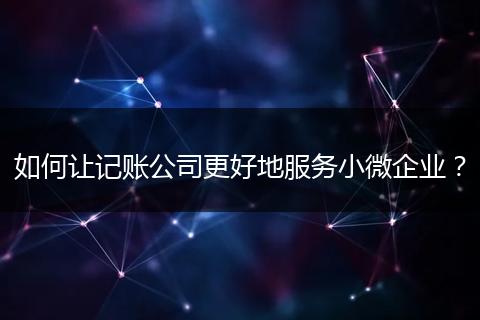 如何讓記賬公司更好地服務小微企業(yè)？