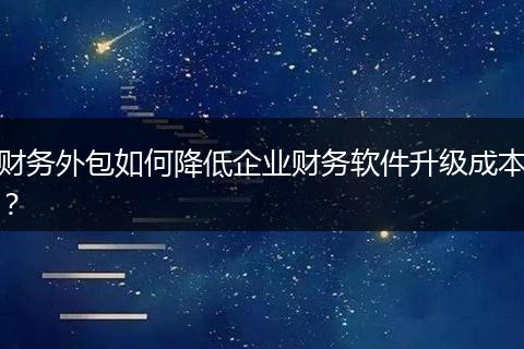 財(cái)務(wù)外包如何降低企業(yè)財(cái)務(wù)軟件升級(jí)成本？