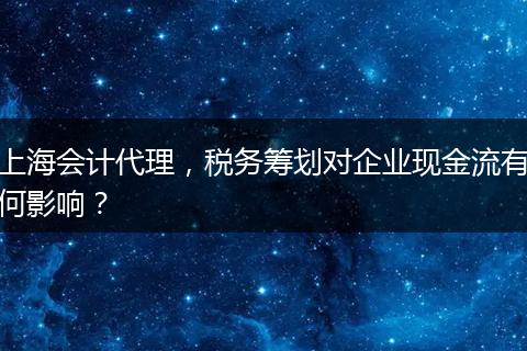 上海會計代理，稅務籌劃對企業(yè)現(xiàn)金流有何影響？