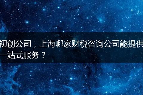 初創(chuàng)公司，上海哪家財(cái)稅咨詢公司能提供一站式服務(wù)？