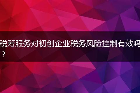 稅籌服務(wù)對初創(chuàng)企業(yè)稅務(wù)風(fēng)險控制有效嗎？