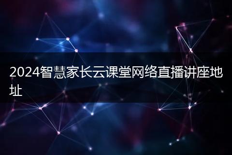 2024智慧家長(zhǎng)云課堂網(wǎng)絡(luò)直播講座地址