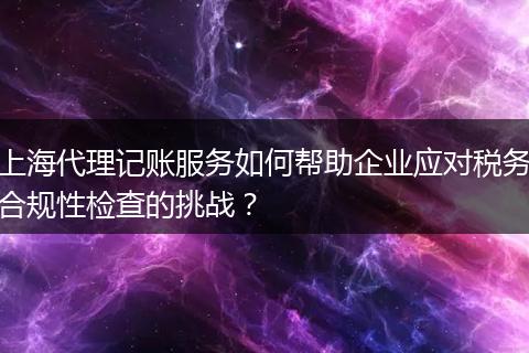 上海代理記賬服務(wù)如何幫助企業(yè)應(yīng)對(duì)稅務(wù)合規(guī)性檢查的挑戰(zhàn)？