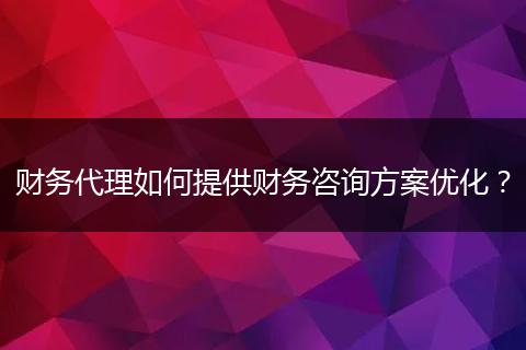 財務代理如何提供財務咨詢方案優(yōu)化？