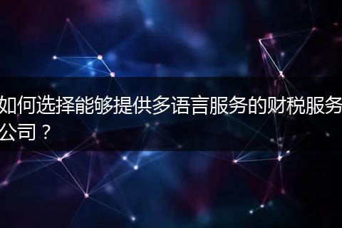 如何選擇能夠提供多語(yǔ)言服務(wù)的財(cái)稅服務(wù)公司？