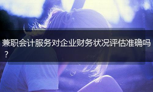 兼職會計服務(wù)對企業(yè)財務(wù)狀況評估準(zhǔn)確嗎？