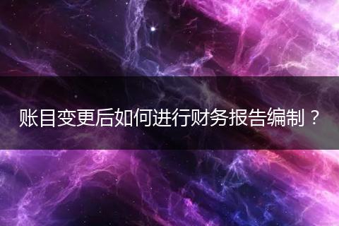 賬目變更后如何進(jìn)行財(cái)務(wù)報(bào)告編制？