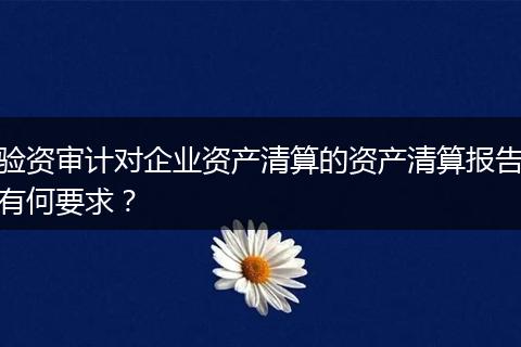 驗資審計對企業(yè)資產(chǎn)清算的資產(chǎn)清算報告有何要求？