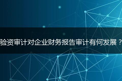 驗資審計對企業(yè)財務(wù)報告審計有何發(fā)展？