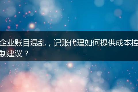 企業(yè)賬目混亂，記賬代理如何提供成本控制建議？