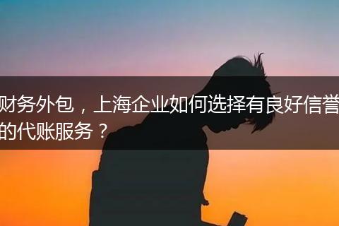 財(cái)務(wù)外包，上海企業(yè)如何選擇有良好信譽(yù)的代賬服務(wù)？