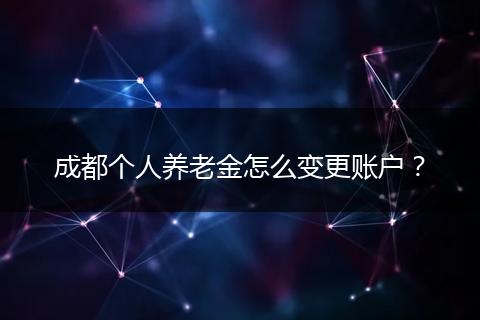 成都個人養(yǎng)老金怎么變更賬戶？