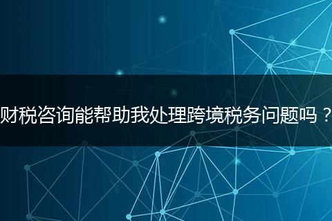 財稅咨詢能幫助我處理跨境稅務(wù)問題嗎？