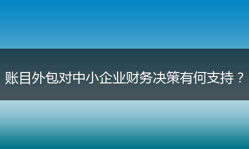 賬目外包對中小企業(yè)財務(wù)決策有何支持？