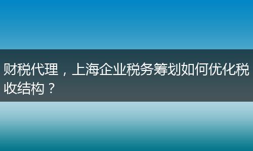 財稅代理，上海企業(yè)稅務籌劃如何優(yōu)化稅收結構？