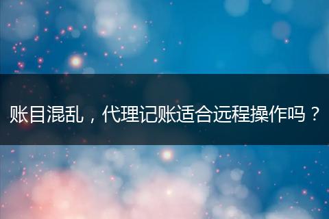 賬目混亂，代理記賬適合遠(yuǎn)程操作嗎？